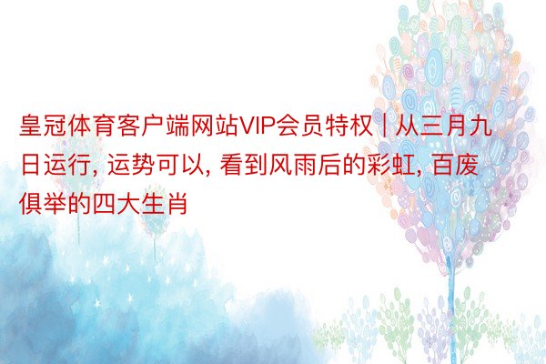 皇冠体育客户端网站VIP会员特权 | 从三月九日运行, 运势可以, 看到风雨后的彩虹, 百废俱举的四大生肖