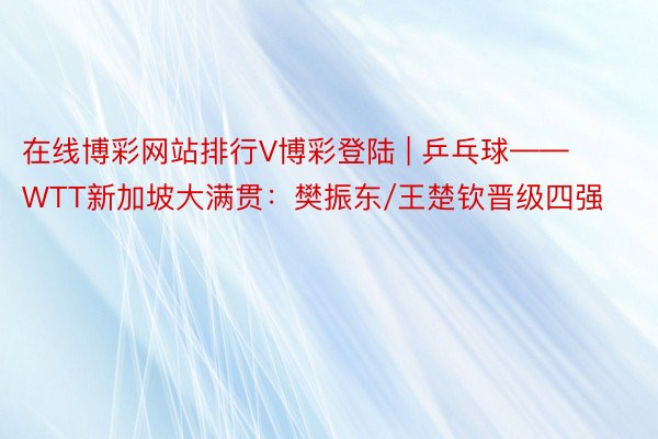 在线博彩网站排行V博彩登陆 | 乒乓球——WTT新加坡大满贯：樊振东/王楚钦晋级四强