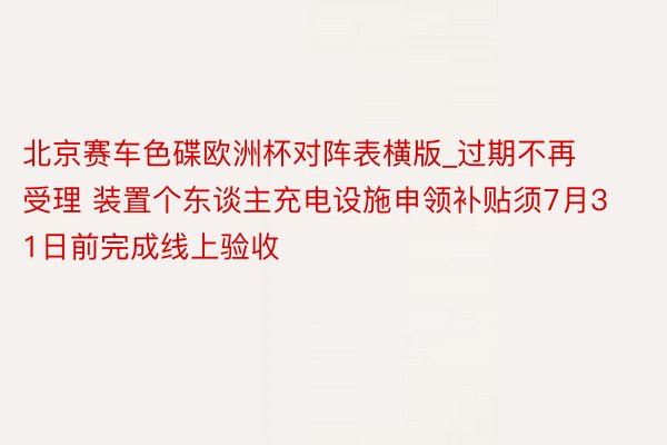 北京赛车色碟欧洲杯对阵表横版_过期不再受理 装置个东谈主充电设施申领补贴须7月31日前完成线上验收