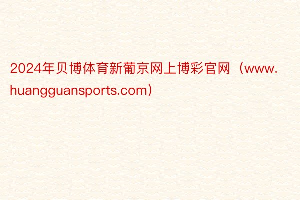 2024年贝博体育新葡京网上博彩官网（www.huangguansports.com）