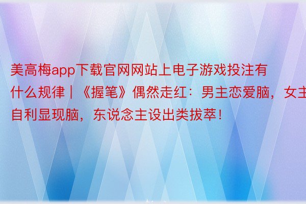 美高梅app下载官网网站上电子游戏投注有什么规律 | 《握笔》偶然走红：男主恋爱脑，女主自利显现脑，东说念主设出类拔萃！