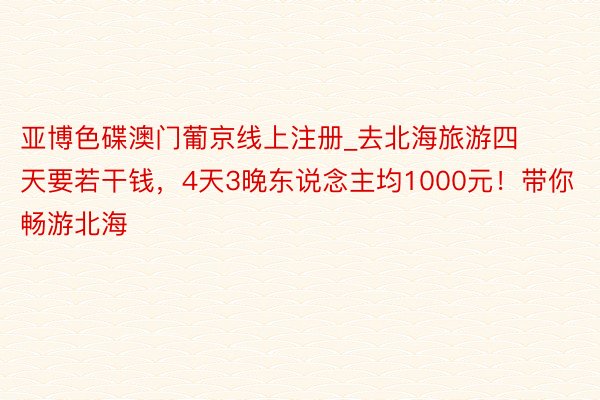 亚博色碟澳门葡京线上注册_去北海旅游四天要若干钱，4天3晚东说念主均1000元！带你畅游北海