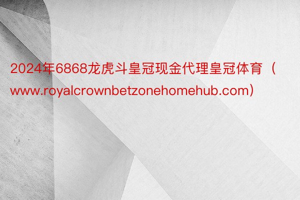 2024年6868龙虎斗皇冠现金代理皇冠体育（www.royalcrownbetzonehomehub.com）