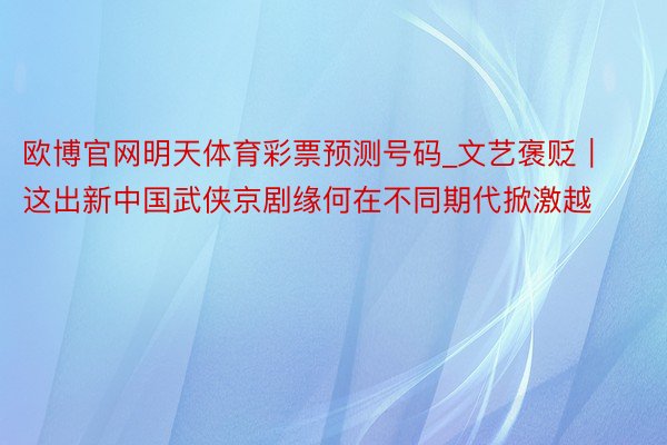 欧博官网明天体育彩票预测号码_文艺褒贬｜这出新中国武侠京剧缘何在不同期代掀激越