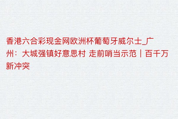 香港六合彩现金网欧洲杯葡萄牙威尔士_广州：大城强镇好意思村 走前哨当示范｜百千万 新冲突