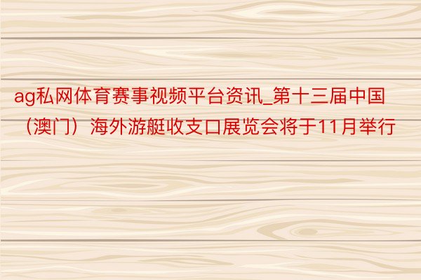ag私网体育赛事视频平台资讯_第十三届中国（澳门）海外游艇收支口展览会将于11月举行