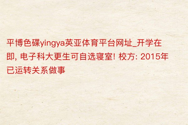 平博色碟yingya英亚体育平台网址_开学在即, 电子科大更生可自选寝室! 校方: 2015年已运转关系做事