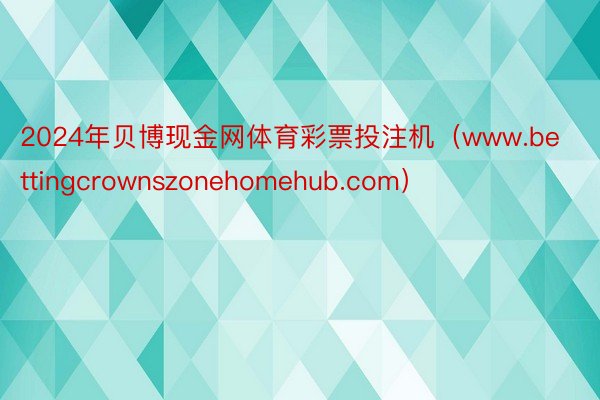 2024年贝博现金网体育彩票投注机（www.bettingcrownszonehomehub.com）