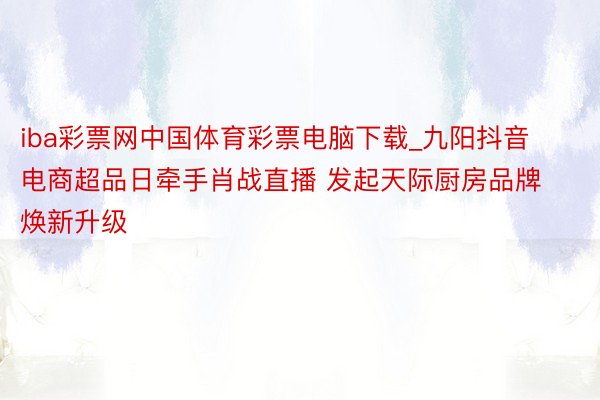 iba彩票网中国体育彩票电脑下载_九阳抖音电商超品日牵手肖战直播 发起天际厨房品牌焕新升级