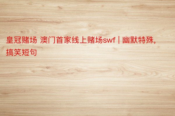 皇冠赌场 澳门首家线上赌场swf | 幽默特殊, 搞笑短句