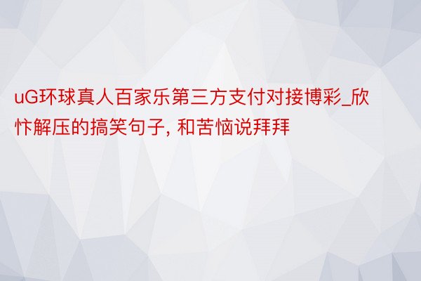 uG环球真人百家乐第三方支付对接博彩_欣忭解压的搞笑句子, 和苦恼说拜拜