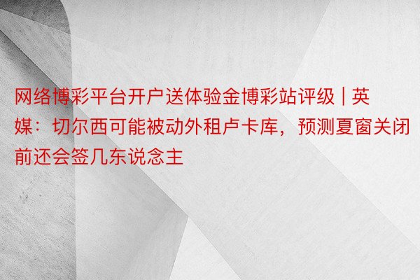 网络博彩平台开户送体验金博彩站评级 | 英媒：切尔西可能被动外租卢卡库，预测夏窗关闭前还会签几东说念主