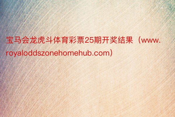 宝马会龙虎斗体育彩票25期开奖结果（www.royaloddszonehomehub.com）