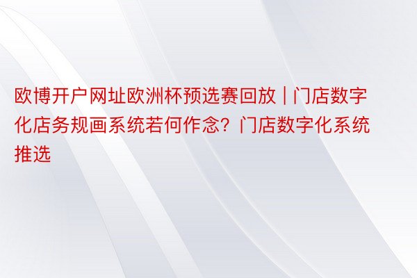 欧博开户网址欧洲杯预选赛回放 | 门店数字化店务规画系统若何作念？门店数字化系统推选