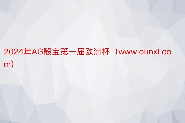 2024年AG骰宝第一届欧洲杯（www.ounxi.com）