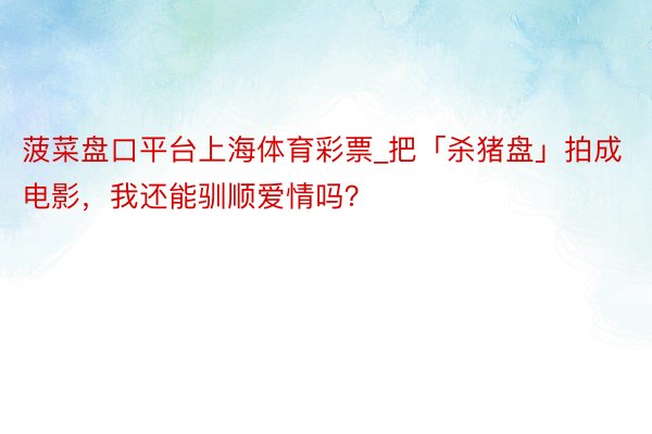 菠菜盘口平台上海体育彩票_把「杀猪盘」拍成电影，我还能驯顺爱情吗？