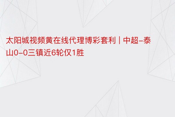 太阳城视频黄在线代理博彩套利 | 中超-泰山0-0三镇近6轮仅1胜