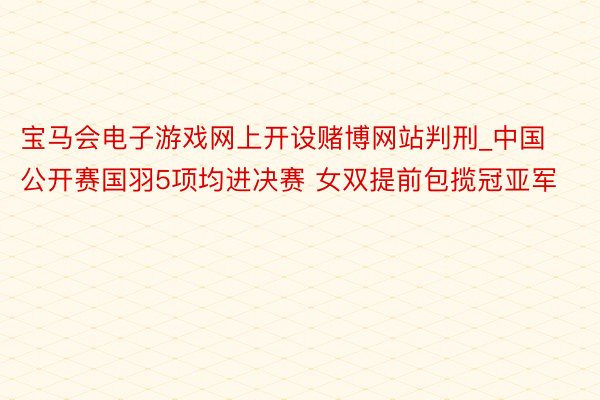 宝马会电子游戏网上开设赌博网站判刑_中国公开赛国羽5项均进决赛 女双提前包揽冠亚军