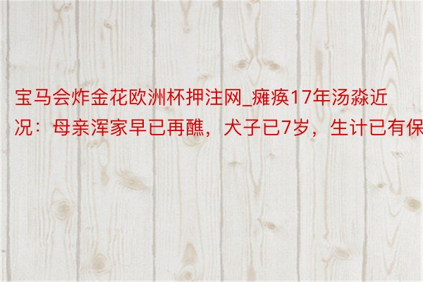 宝马会炸金花欧洲杯押注网_瘫痪17年汤淼近况：母亲浑家早已再醮，犬子已7岁，生计已有保险