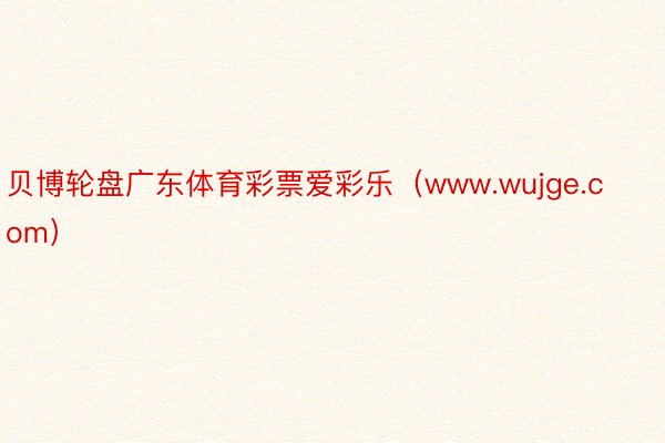 贝博轮盘广东体育彩票爱彩乐（www.wujge.com）