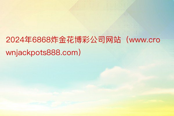 2024年6868炸金花博彩公司网站（www.crownjackpots888.com）