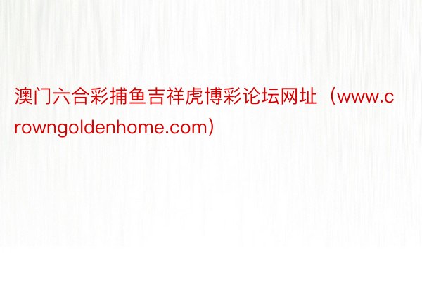 澳门六合彩捕鱼吉祥虎博彩论坛网址（www.crowngoldenhome.com）