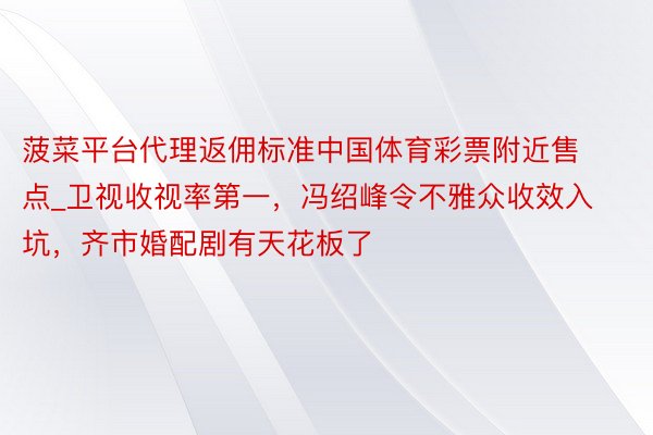 菠菜平台代理返佣标准中国体育彩票附近售点_卫视收视率第一，冯绍峰令不雅众收效入坑，齐市婚配剧有天花板了