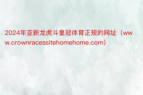 2024年亚新龙虎斗皇冠体育正规的网址（www.crownracessitehomehome.com）