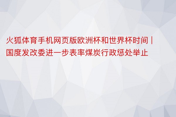 火狐体育手机网页版欧洲杯和世界杯时间 | 国度发改委进一步表率煤炭行政惩处举止