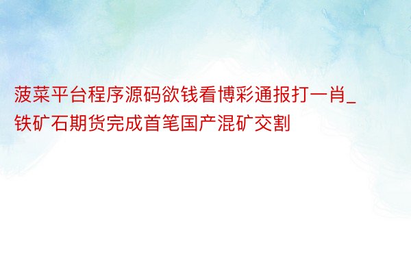 菠菜平台程序源码欲钱看博彩通报打一肖_铁矿石期货完成首笔国产混矿交割