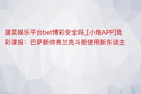 菠菜娱乐平台bet博彩安全吗_[小炮APP]竞彩谍报：巴萨新帅弗兰克斗胆使用新东谈主