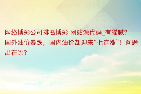 网络博彩公司排名博彩 网站源代码_有猫腻？国外油价暴跌，国内油价却迎来“七连涨”！问题出在哪？