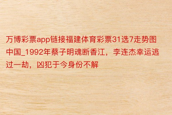 万博彩票app链接福建体育彩票31选7走势图中国_1992年蔡子明魂断香江，李连杰幸运逃过一劫，凶犯于今身份不解