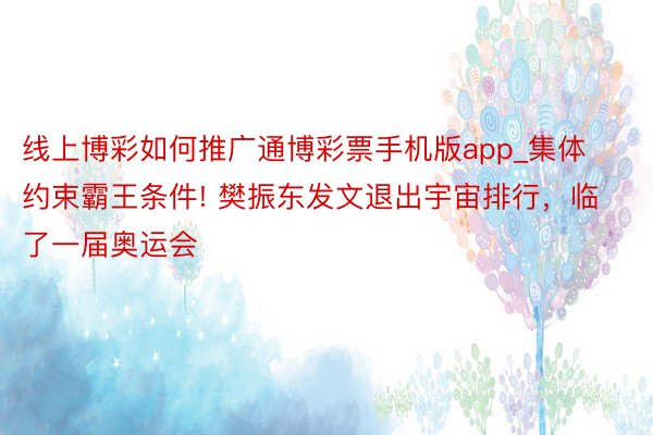 线上博彩如何推广通博彩票手机版app_集体约束霸王条件! 樊振东发文退出宇宙排行，临了一届奥运会